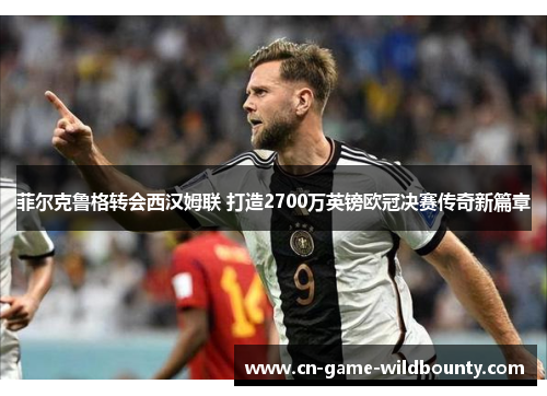 菲尔克鲁格转会西汉姆联 打造2700万英镑欧冠决赛传奇新篇章 菲尔克鲁格转会西汉姆联 打造2700万英镑欧冠决赛传奇新篇章